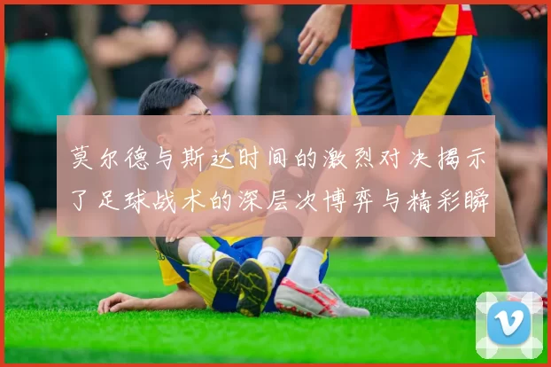 莫尔德与斯达时间的激烈对决揭示了足球战术的深层次博弈与精彩瞬间