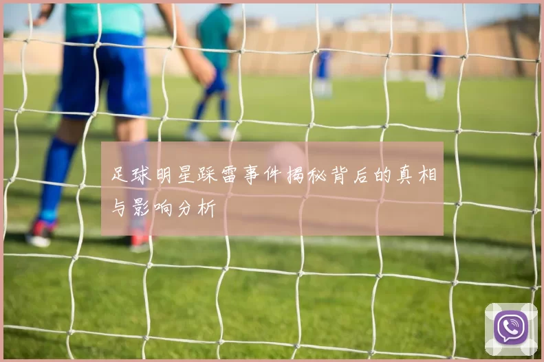 足球明星踩雷事件揭秘背后的真相与影响分析