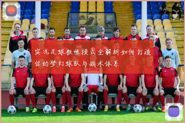 实况足球教练模式全解析如何打造你的梦幻球队与战术体系