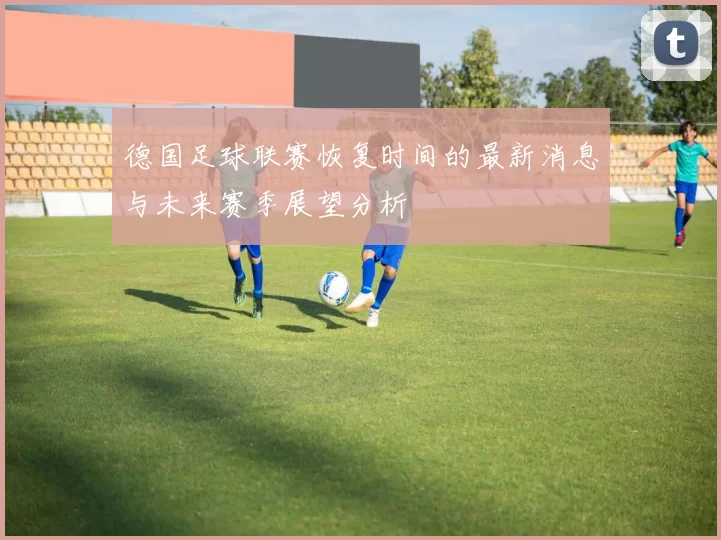 德国足球联赛恢复时间的最新消息与未来赛季展望分析