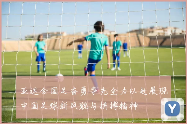 亚运会国足奋勇争先全力以赴展现中国足球新风貌与拼搏精神